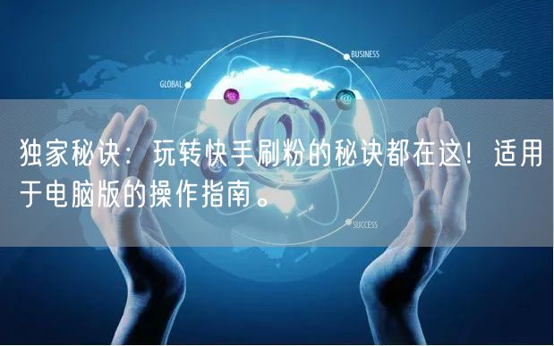 独家秘诀：玩转快手刷粉的秘诀都在这！适用于电脑版的操作指南。