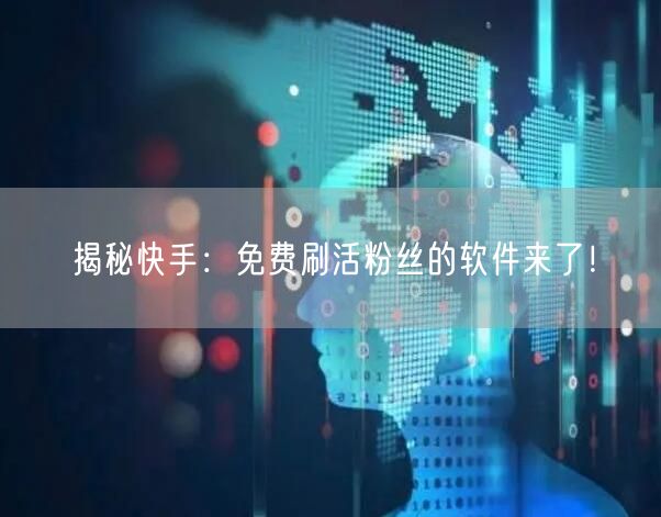 揭秘快手：免费刷活粉丝的软件来了！