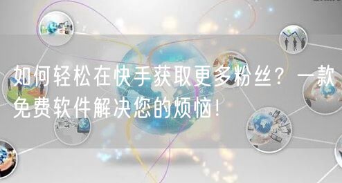 如何轻松在快手获取更多粉丝？一款免费软件解决您的烦恼！