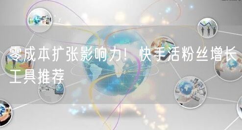 零成本扩张影响力！快手活粉丝增长工具推荐