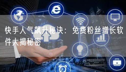 快手人气飙升秘诀：免费粉丝增长软件大揭秘密