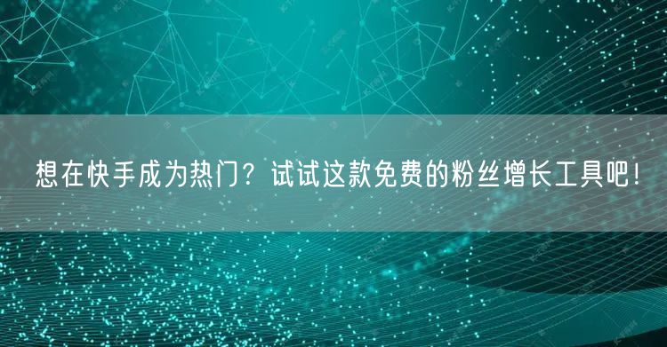 想在快手成为热门？试试这款免费的粉丝增长工具吧！