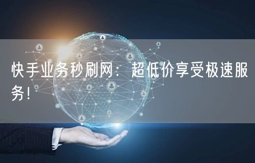 快手业务秒刷网：超低价享受极速服务！