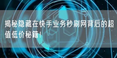 揭秘隐藏在快手业务秒刷网背后的超值低价秘籍！