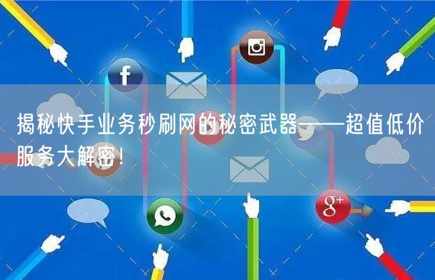 揭秘快手业务秒刷网的秘密武器——超值低价服务大解密！