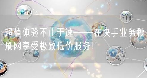 超值体验不止于速——在快手业务秒刷网享受极致低价服务！