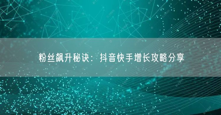 粉丝飙升秘诀：抖音快手增长攻略分享