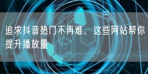 追求抖音热门不再难，这些网站帮你提升播放量