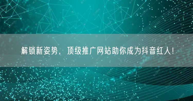 解锁新姿势，顶级推广网站助你成为抖音红人！