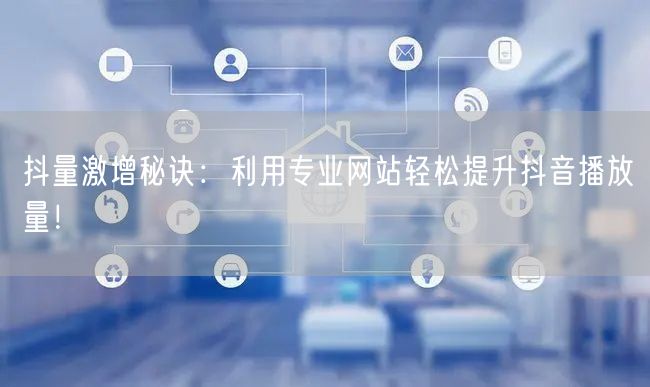 抖量激增秘诀：利用专业网站轻松提升抖音播放量！