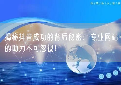 揭秘抖音成功的背后秘密：专业网站的助力不可忽视！