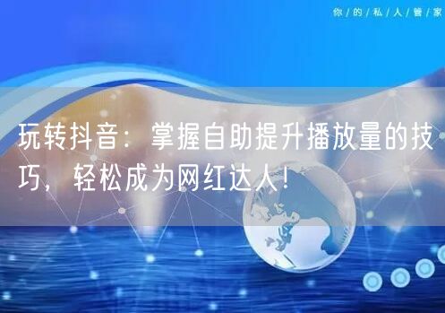 玩转抖音：掌握自助提升播放量的技巧，轻松成为网红达人！