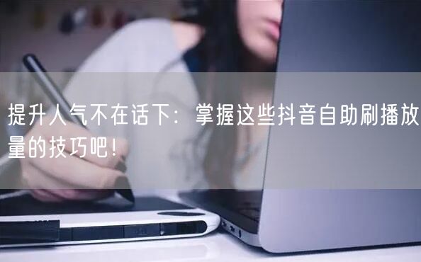 提升人气不在话下：掌握这些抖音自助刷播放量的技巧吧！