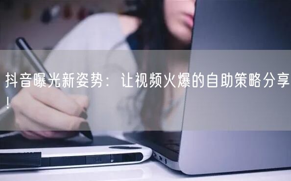 抖音曝光新姿势：让视频火爆的自助策略分享！