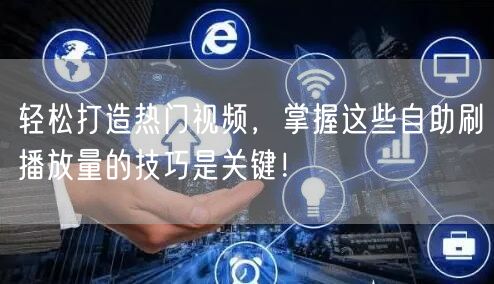 轻松打造热门视频，掌握这些自助刷播放量的