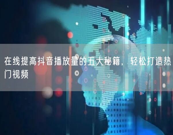 在线提高抖音播放量的五大秘籍，轻松打造热门视频
