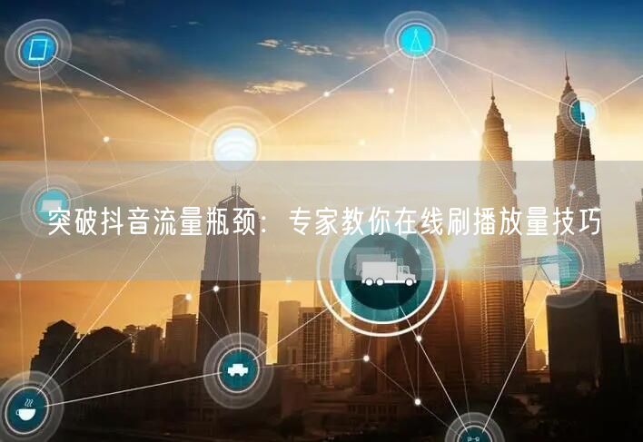 突破抖音流量瓶颈：专家教你在线刷播放量技巧