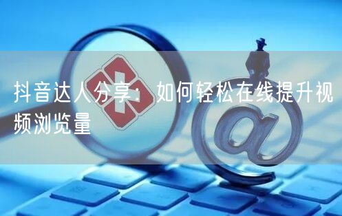 抖音达人分享：如何轻松在线提升视频浏览量