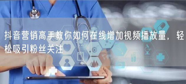 抖音营销高手教你如何在线增加视频播放量，轻松吸引粉丝关注