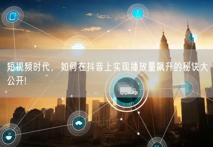 短视频时代，如何在抖音上实现播放量飙升的秘诀大公开!