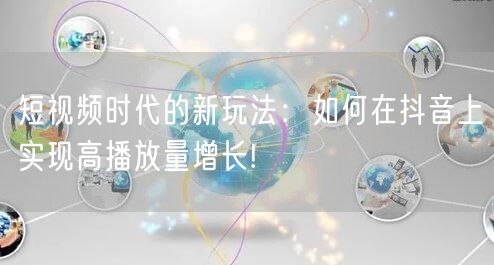 短视频时代的新玩法：如何在抖音上实现高播放量增长!