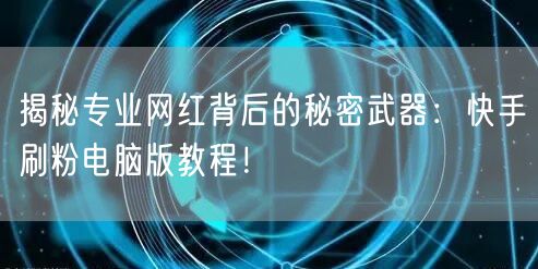 揭秘专业网红背后的秘密武器：快手刷粉电脑版教程！