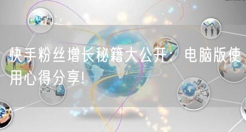 快手粉丝增长秘籍大公开：电脑版使用心得分享!