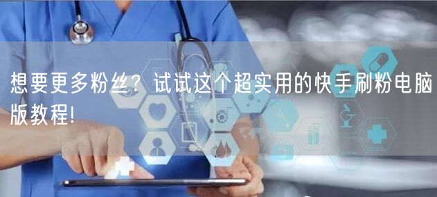 想要更多粉丝？试试这个超实用的快手刷粉电脑版教程!
