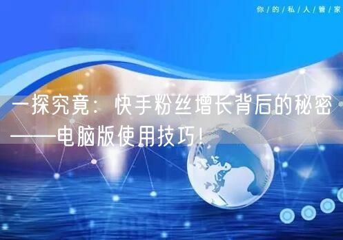 一探究竟：快手粉丝增长背后的秘密——电脑版使用技巧！