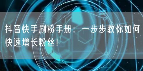 抖音快手刷粉手册：一步步教你如何快速增长粉丝！