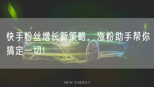 快手粉丝增长新策略，涨粉助手帮你搞定一切！