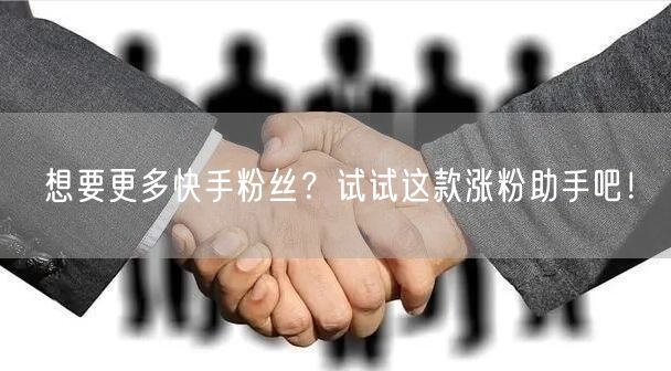 想要更多快手粉丝？试试这款涨粉助手吧！