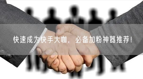 快速成为快手大咖，必备加粉神器推荐！