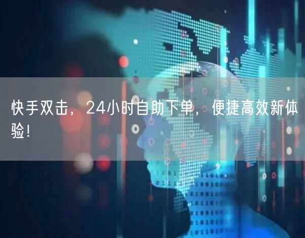 快手双击，24小时自助下单，便捷高效新体验！