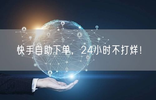 快手自助下单，24小时不打烊！