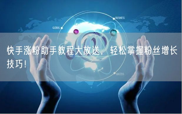 快手涨粉助手教程大放送，轻松掌握粉丝增长