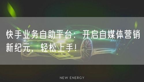 快手业务自助平台：开启自媒体营销新纪元，轻松上手！