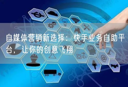自媒体营销新选择：快手业务自助平台，让你的创意飞翔