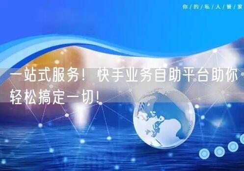 一站式服务！快手业务自助平台助你轻松搞定一切！