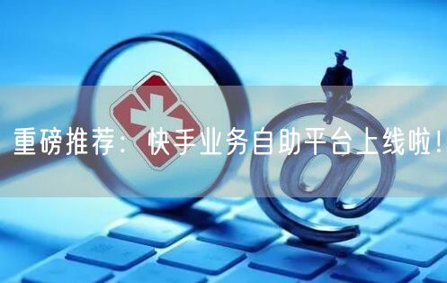 重磅推荐：快手业务自助平台上线啦！