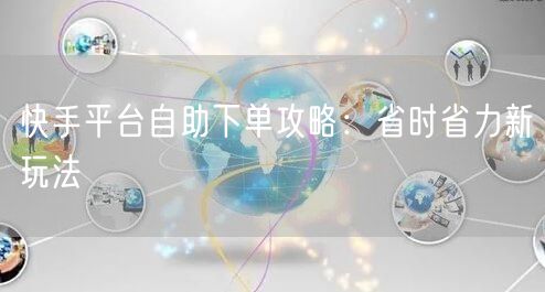 快手平台自助下单攻略：省时省力新玩法
