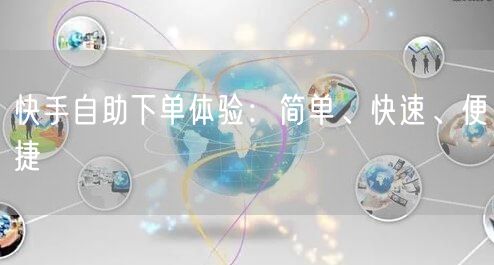 快手自助下单体验：简单、快速、便捷