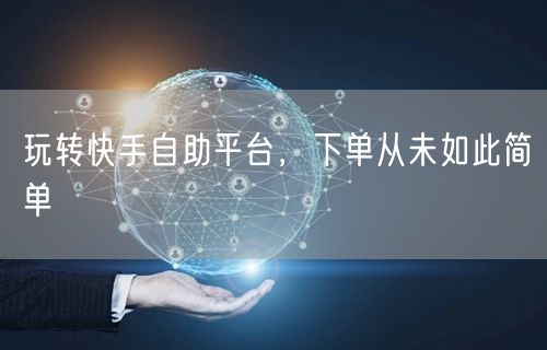 玩转快手自助平台，下单从未如此简单