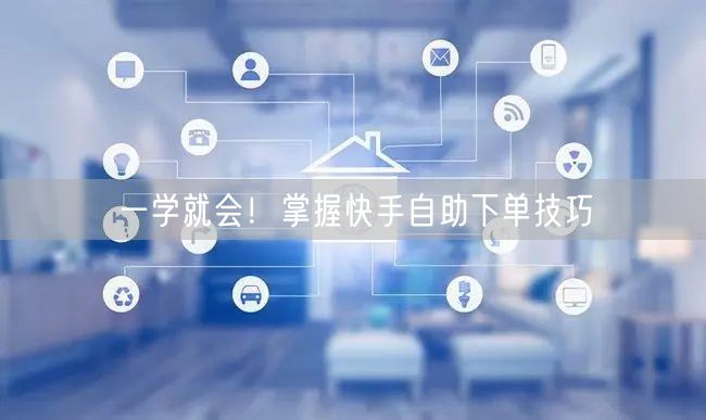 一学就会！掌握快手自助下单技巧
