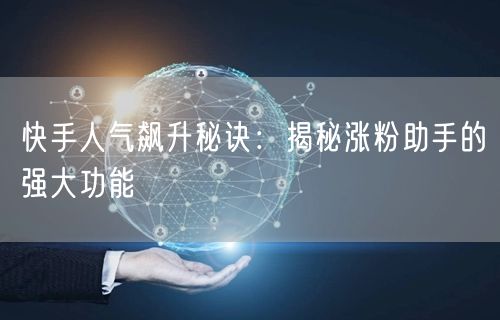 快手人气飙升秘诀：揭秘涨粉助手的强大功能