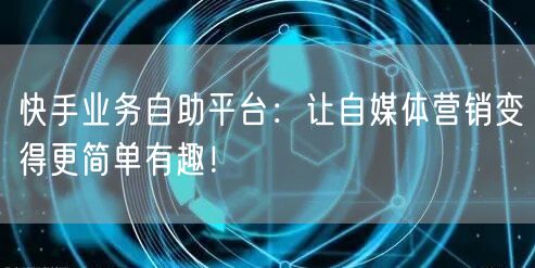 快手业务自助平台：让自媒体营销变得更简单