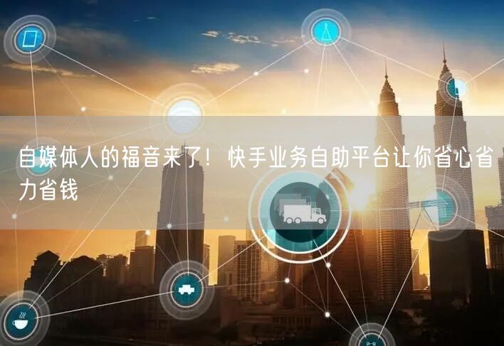 自媒体人的福音来了！快手业务自助平台让你