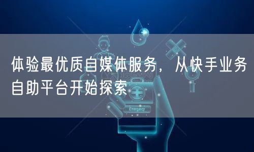 体验最优质自媒体服务，从快手业务自助平台