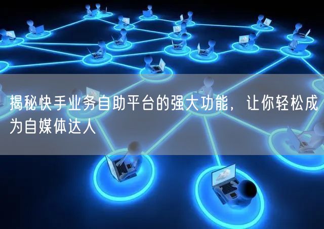 揭秘快手业务自助平台的强大功能，让你轻松