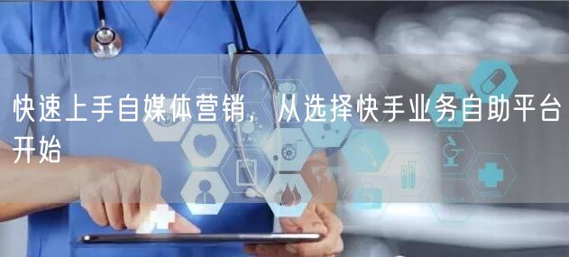 快速上手自媒体营销，从选择快手业务自助平